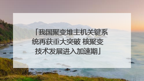 我国聚变堆主机关键系统再获重大突破 核聚变技术发展进入加速期