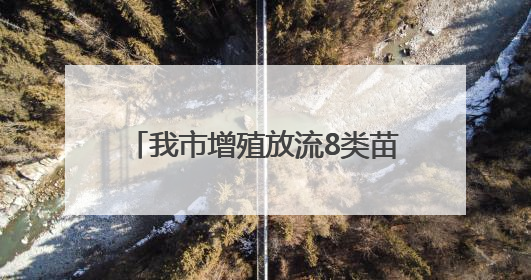 我市增殖放流8类苗种13亿单位 助力“蓝色粮仓”建设