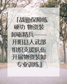 战勤保障练硬功 物资装卸砺精兵——开阳县人武部组织支援队伍开展物资装卸专业训练