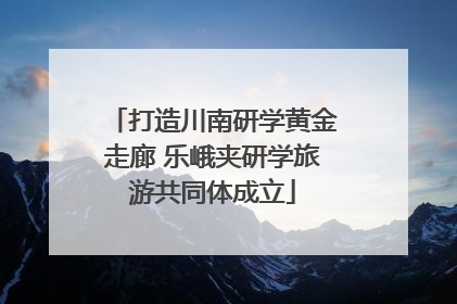 打造川南研学黄金走廊 乐峨夹研学旅游共同体成立