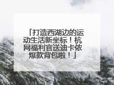 打造西湖边的运动生活新坐标！杭网福利官送迪卡侬爆款背包啦！