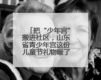 把“少年宫”搬进社区，山东省青少年宫这份儿童节礼物暖了民心