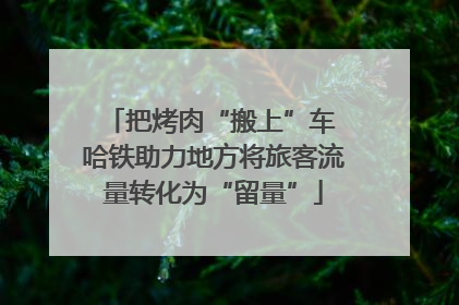 把烤肉“搬上”车 哈铁助力地方将旅客流量转化为“留量”