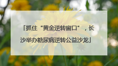 抓住“黄金逆转窗口”，长沙举办糖尿病逆转公益沙龙