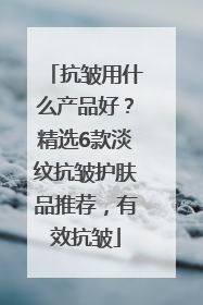 抗皱用什么产品好？精选6款淡纹抗皱护肤品推荐，有效抗皱