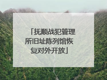 抚顺战犯管理所旧址陈列馆恢复对外开放
