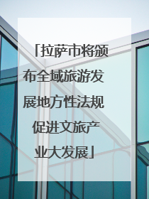 拉萨市将颁布全域旅游发展地方性法规 促进文旅产业大发展