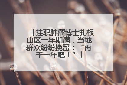 挂职肿瘤博士扎根山区一年期满，当地群众纷纷挽留：“再干一年吧！”