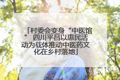 村委会变身“中医馆” 四川平昌以惠民活动为载体推动中医药文化在乡村落地