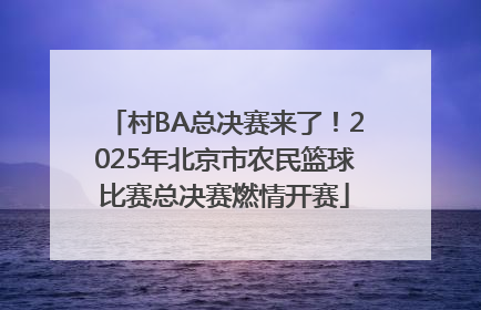 村BA总决赛来了！2025年北京市农民篮球比赛总决赛燃情开赛