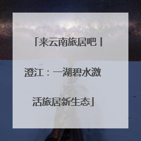 来云南旅居吧丨澄江：一湖碧水激活旅居新生态