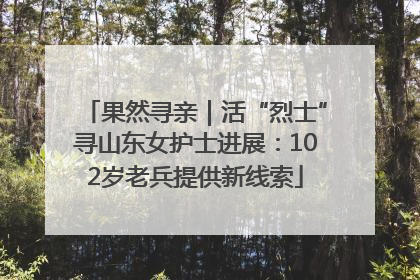 果然寻亲｜活“烈士”寻山东女护士进展：102岁老兵提供新线索