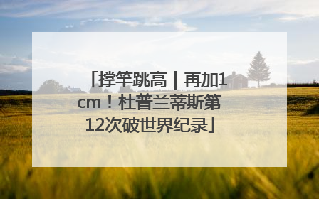 撑竿跳高｜再加1cm！杜普兰蒂斯第12次破世界纪录