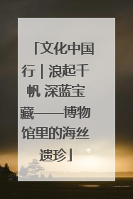 文化中国行｜浪起千帆 深蓝宝藏——博物馆里的海丝遗珍