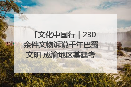 文化中国行｜230余件文物诉说千年巴蜀文明 成渝地区基建考古成果展开展
