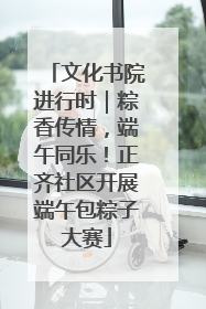 文化书院进行时｜粽香传情，端午同乐！正齐社区开展端午包粽子大赛