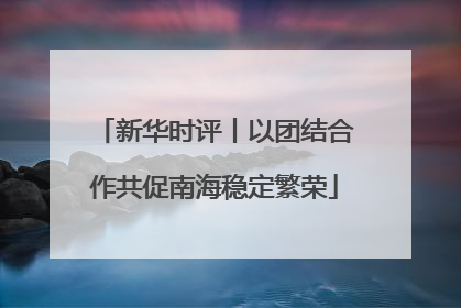 新华时评丨以团结合作共促南海稳定繁荣