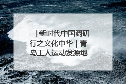 新时代中国调研行之文化中华｜青岛工人运动发源地红色文化浸人心