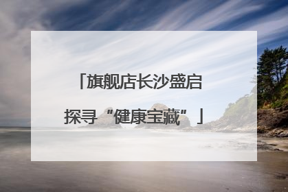 旗舰店长沙盛启 探寻“健康宝藏”