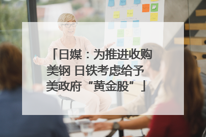 日媒：为推进收购美钢 日铁考虑给予美政府“黄金股”
