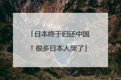 日本终于归还中国！很多日本人哭了