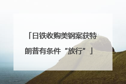 日铁收购美钢案获特朗普有条件“放行”