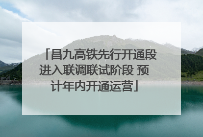 昌九高铁先行开通段进入联调联试阶段 预计年内开通运营