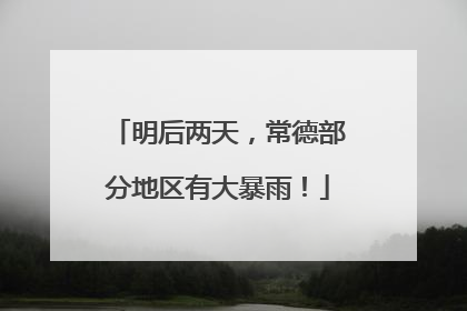 明后两天，常德部分地区有大暴雨！