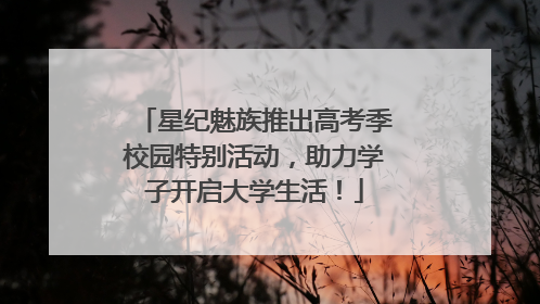 星纪魅族推出高考季校园特别活动，助力学子开启大学生活！
