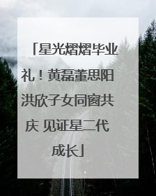 星光熠熠毕业礼！黄磊董思阳洪欣子女同窗共庆 见证星二代成长