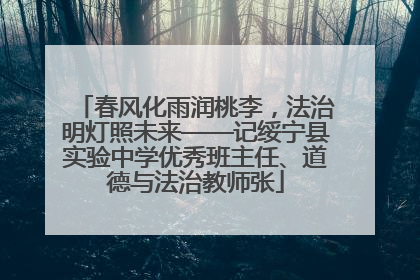 春风化雨润桃李，法治明灯照未来——记绥宁县实验中学优秀班主任、道德与法治教师张