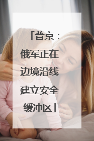 普京：俄军正在边境沿线建立安全缓冲区
