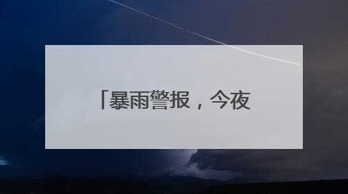 暴雨警报，今夜浙北高强度降雨