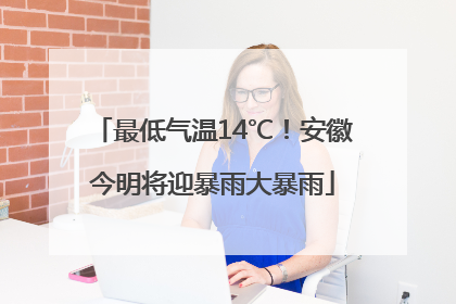 最低气温14℃！安徽今明将迎暴雨大暴雨