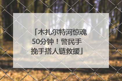 木扎尔特河惊魂50分钟！警民手挽手搭人链救援