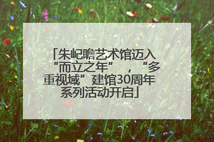朱屺瞻艺术馆迈入 “而立之年” ，“多重视域”建馆30周年系列活动开启
