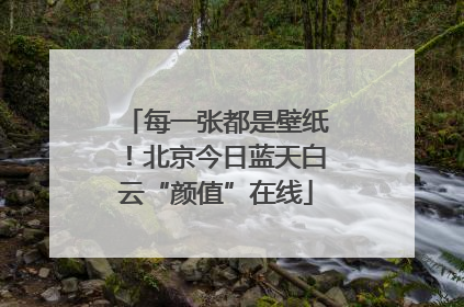 每一张都是壁纸！北京今日蓝天白云“颜值”在线