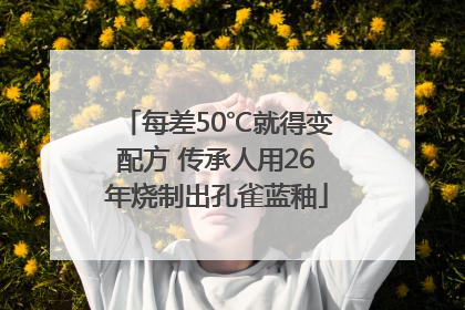 每差50℃就得变配方 传承人用26年烧制出孔雀蓝釉