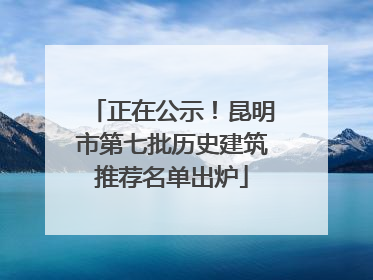 正在公示！昆明市第七批历史建筑推荐名单出炉
