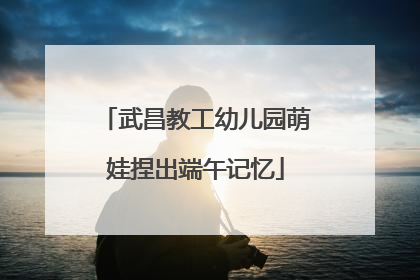 武昌教工幼儿园萌娃捏出端午记忆