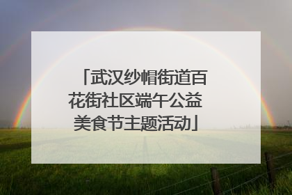 武汉纱帽街道百花街社区端午公益美食节主题活动