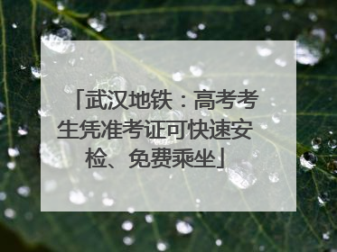 武汉地铁：高考考生凭准考证可快速安检、免费乘坐