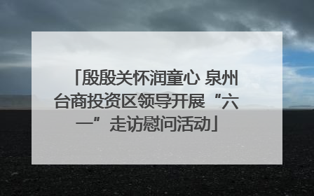 殷殷关怀润童心 泉州台商投资区领导开展“六一”走访慰问活动