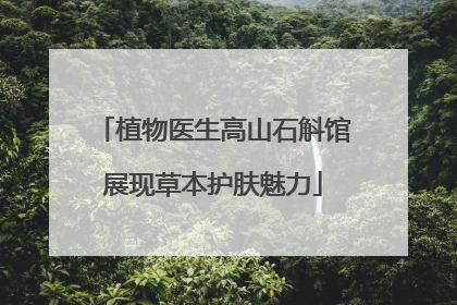 植物医生高山石斛馆展现草本护肤魅力