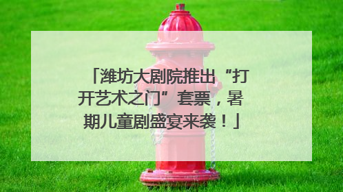 潍坊大剧院推出“打开艺术之门”套票，暑期儿童剧盛宴来袭！