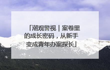 潮观警视｜案卷里的成长密码，从新手变成青年办案探长