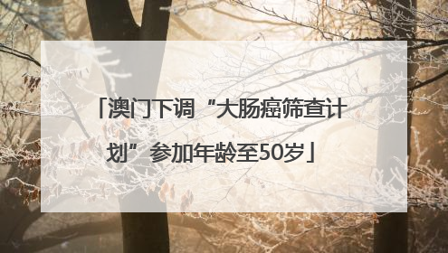 澳门下调“大肠癌筛查计划”参加年龄至50岁