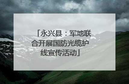 永兴县：军地联合开展国防光缆护线宣传活动