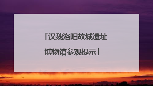 汉魏洛阳故城遗址博物馆参观提示