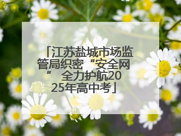 江苏盐城市场监管局织密“安全网” 全力护航2025年高中考